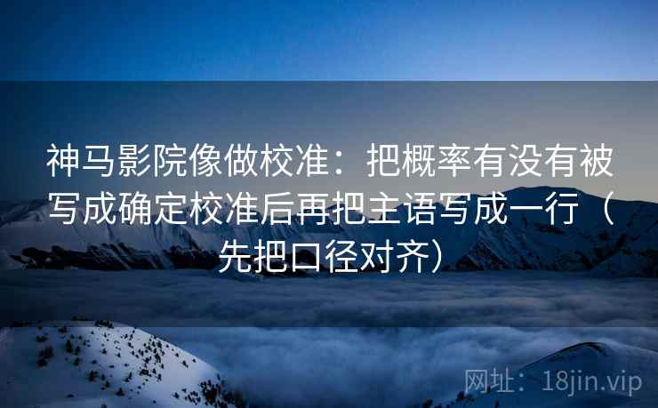 神马影院像做校准：把概率有没有被写成确定校准后再把主语写成一行（先把口径对齐）
