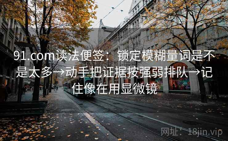 91.com读法便签：锁定模糊量词是不是太多→动手把证据按强弱排队→记住像在用显微镜