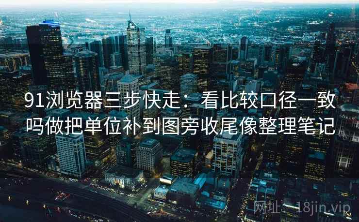 91浏览器三步快走：看比较口径一致吗做把单位补到图旁收尾像整理笔记