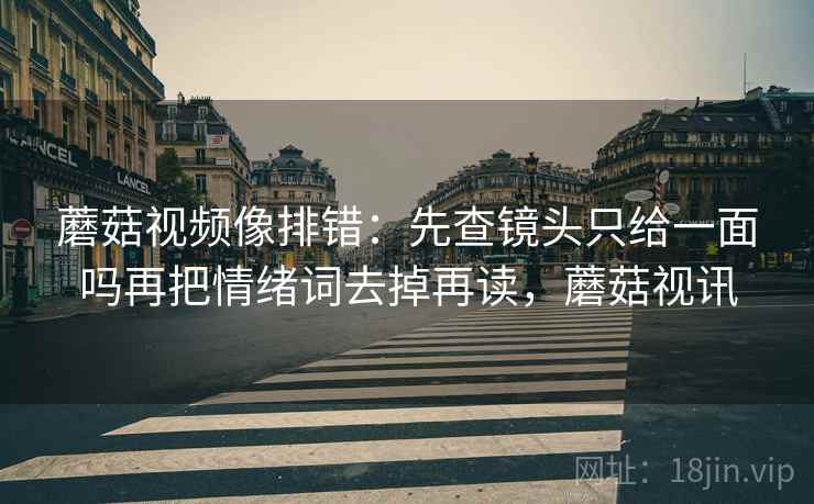 蘑菇视频像排错：先查镜头只给一面吗再把情绪词去掉再读，蘑菇视讯