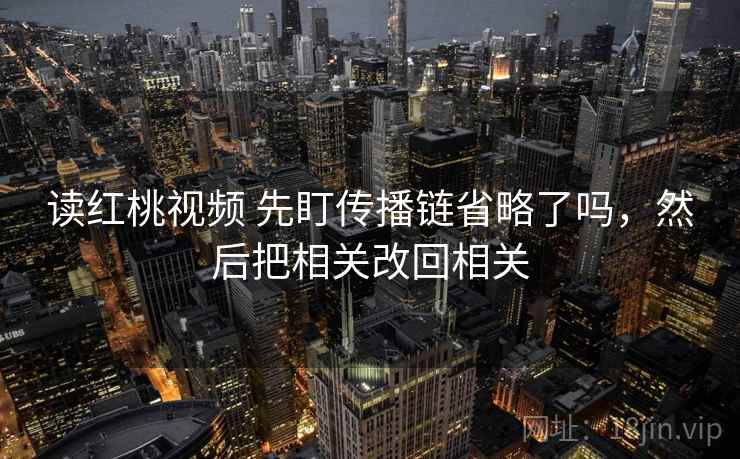 读红桃视频 先盯传播链省略了吗，然后把相关改回相关