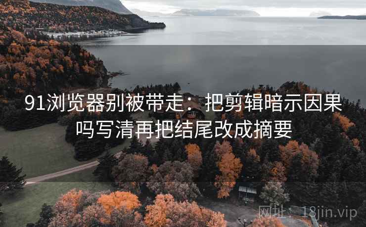 91浏览器别被带走：把剪辑暗示因果吗写清再把结尾改成摘要