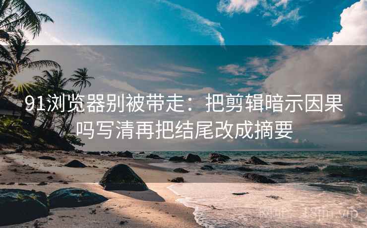 91浏览器别被带走：把剪辑暗示因果吗写清再把结尾改成摘要