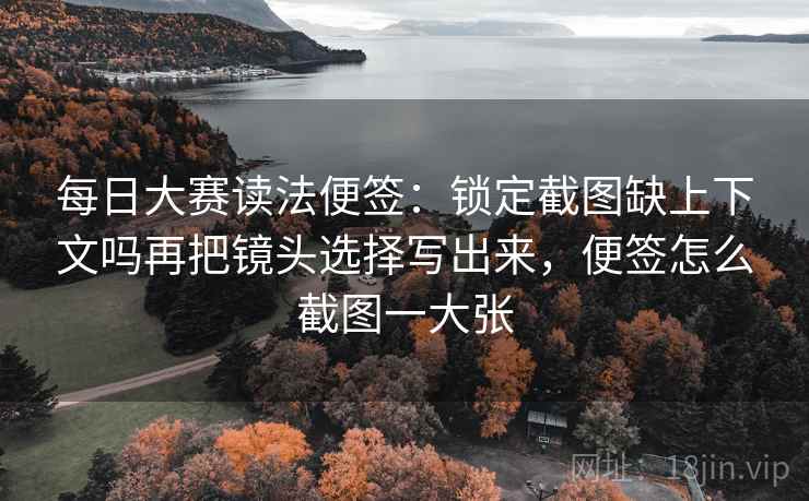 每日大赛读法便签：锁定截图缺上下文吗再把镜头选择写出来，便签怎么截图一大张