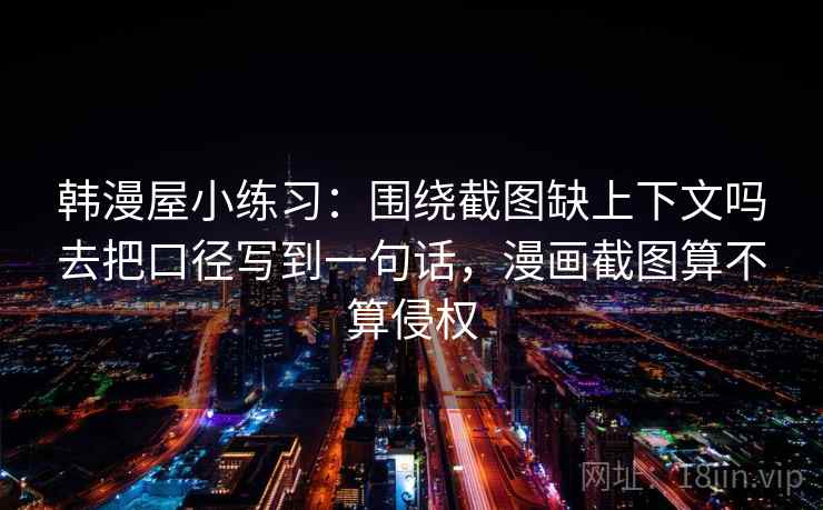 韩漫屋小练习：围绕截图缺上下文吗去把口径写到一句话，漫画截图算不算侵权