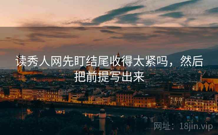 读秀人网先盯结尾收得太紧吗，然后把前提写出来