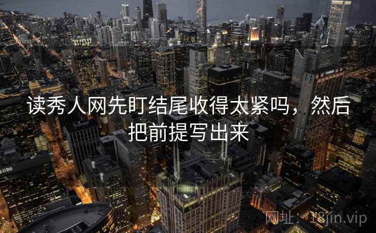 读秀人网先盯结尾收得太紧吗，然后把前提写出来