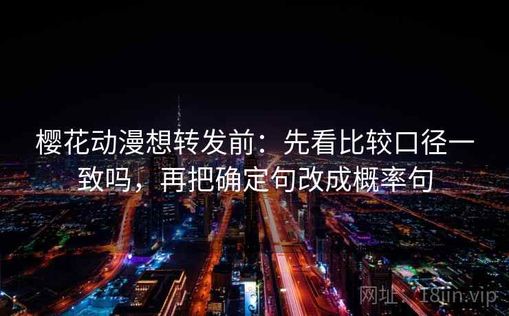 樱花动漫想转发前：先看比较口径一致吗，再把确定句改成概率句