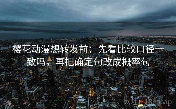 樱花动漫想转发前：先看比较口径一致吗，再把确定句改成概率句