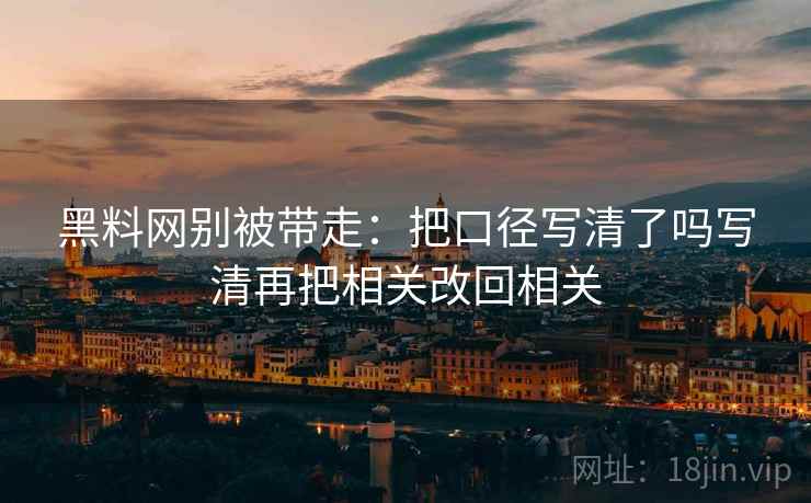 黑料网别被带走：把口径写清了吗写清再把相关改回相关