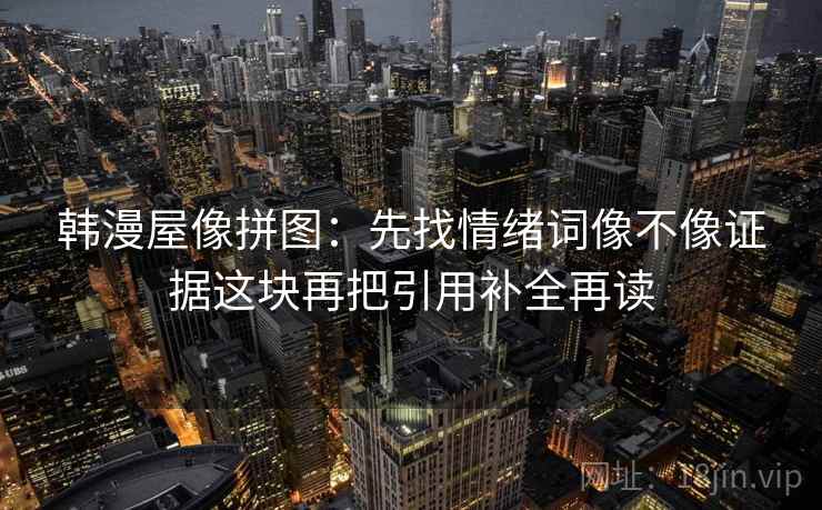 韩漫屋像拼图：先找情绪词像不像证据这块再把引用补全再读