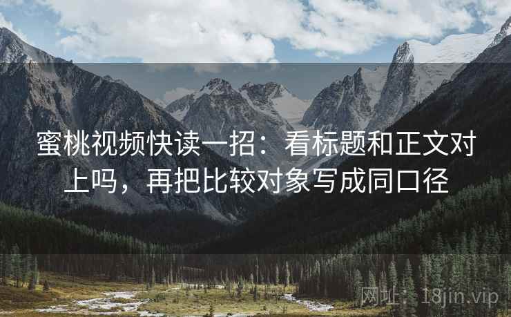 蜜桃视频快读一招：看标题和正文对上吗，再把比较对象写成同口径