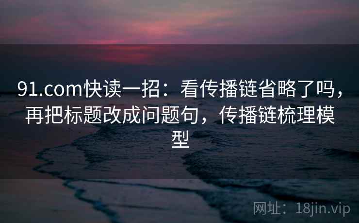 91.com快读一招：看传播链省略了吗，再把标题改成问题句，传播链梳理模型