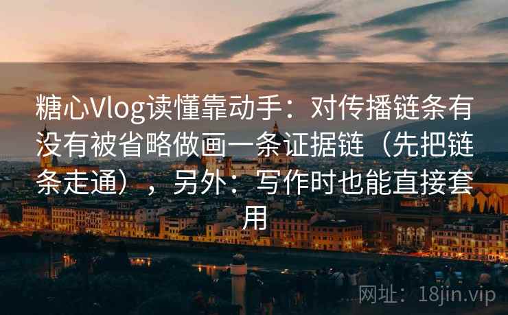 糖心Vlog读懂靠动手：对传播链条有没有被省略做画一条证据链（先把链条走通），另外：写作时也能直接套用