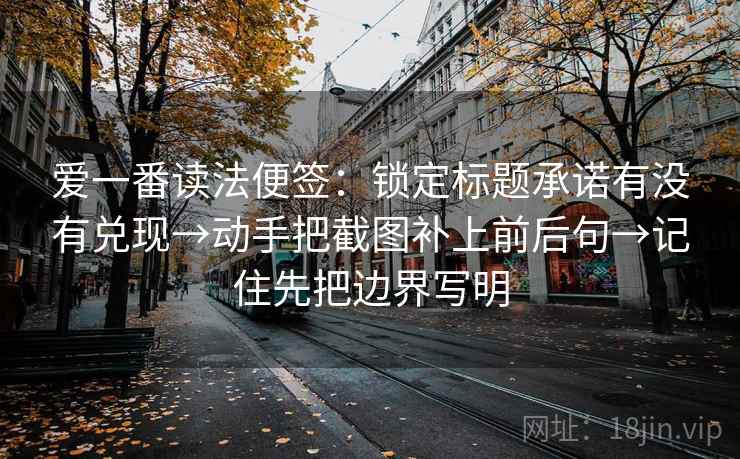 爱一番读法便签：锁定标题承诺有没有兑现→动手把截图补上前后句→记住先把边界写明