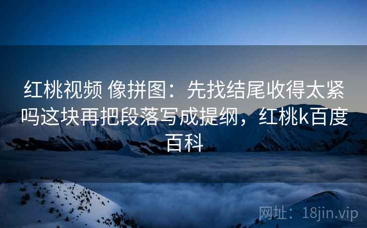 红桃视频 像拼图：先找结尾收得太紧吗这块再把段落写成提纲，红桃k百度百科