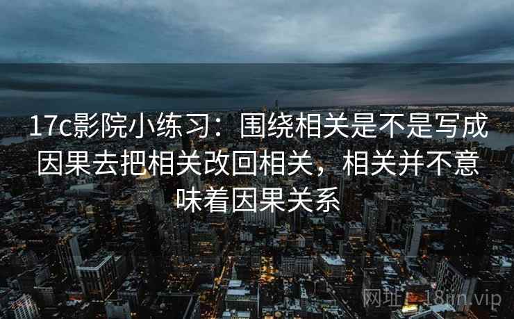 17c影院小练习：围绕相关是不是写成因果去把相关改回相关，相关并不意味着因果关系