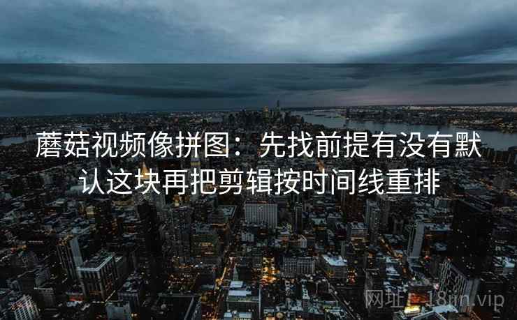 蘑菇视频像拼图：先找前提有没有默认这块再把剪辑按时间线重排
