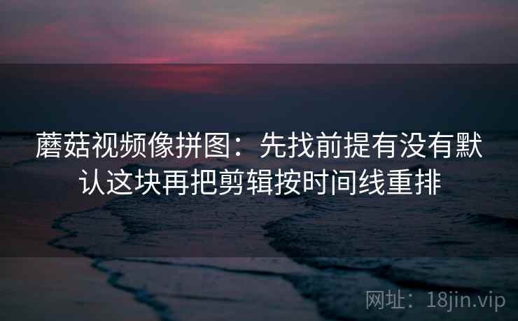 蘑菇视频像拼图：先找前提有没有默认这块再把剪辑按时间线重排