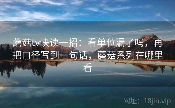 蘑菇tv快读一招：看单位漏了吗，再把口径写到一句话，蘑菇系列在哪里看