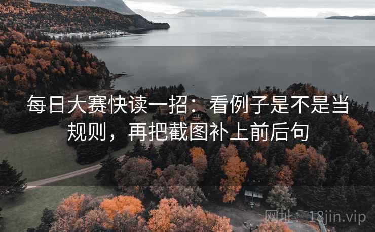 每日大赛快读一招：看例子是不是当规则，再把截图补上前后句