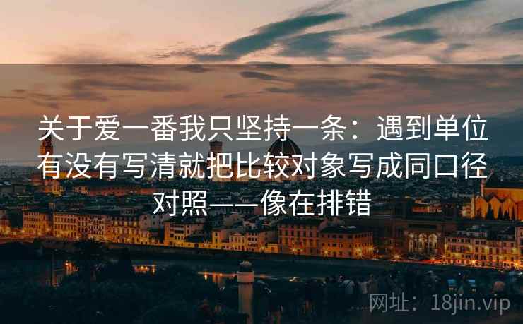 关于爱一番我只坚持一条：遇到单位有没有写清就把比较对象写成同口径对照——像在排错