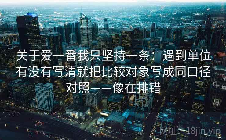 关于爱一番我只坚持一条：遇到单位有没有写清就把比较对象写成同口径对照——像在排错