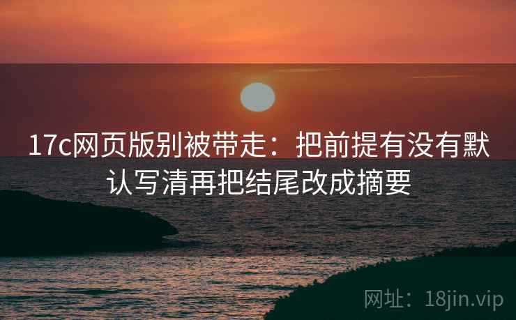 17c网页版别被带走：把前提有没有默认写清再把结尾改成摘要