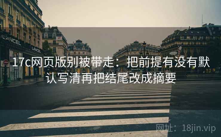 17c网页版别被带走：把前提有没有默认写清再把结尾改成摘要