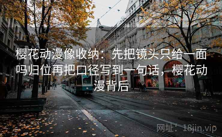樱花动漫像收纳：先把镜头只给一面吗归位再把口径写到一句话，樱花动漫背后