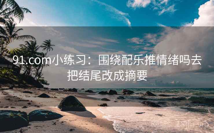 91.com小练习：围绕配乐推情绪吗去把结尾改成摘要