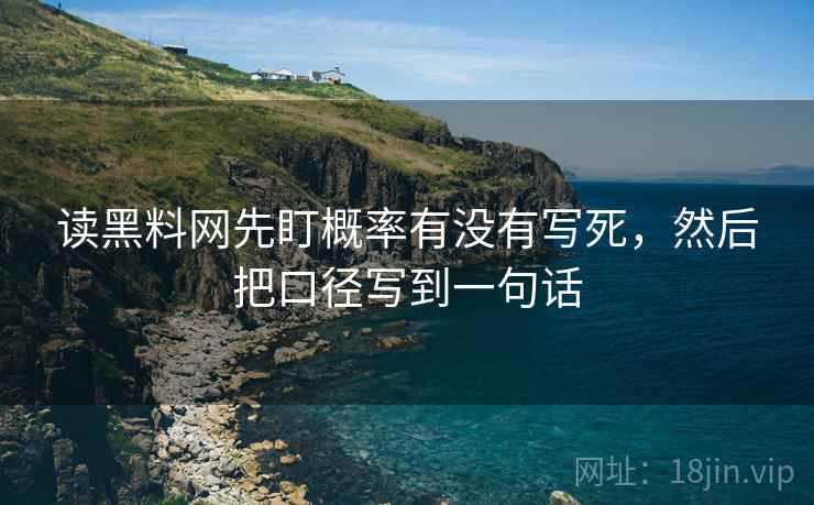 读黑料网先盯概率有没有写死，然后把口径写到一句话