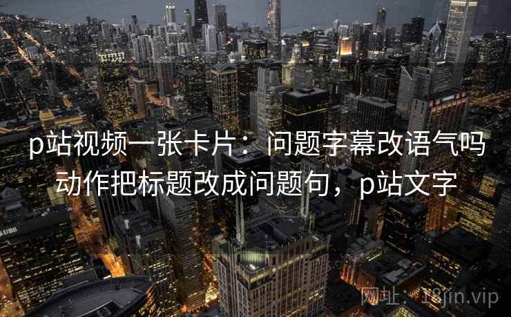 p站视频一张卡片：问题字幕改语气吗动作把标题改成问题句，p站文字