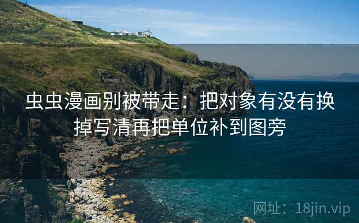 虫虫漫画别被带走：把对象有没有换掉写清再把单位补到图旁