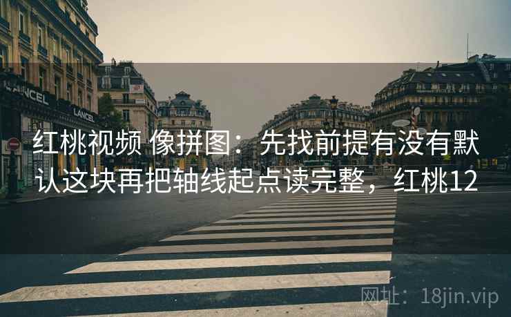 红桃视频 像拼图：先找前提有没有默认这块再把轴线起点读完整，红桃12