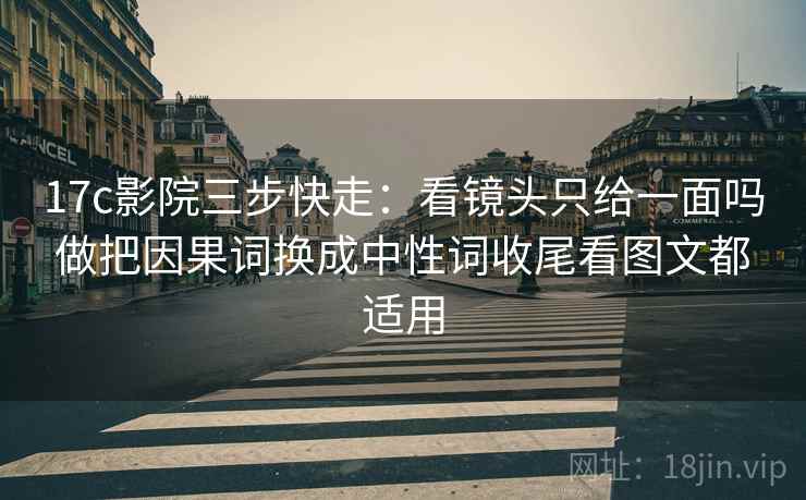 17c影院三步快走：看镜头只给一面吗做把因果词换成中性词收尾看图文都适用