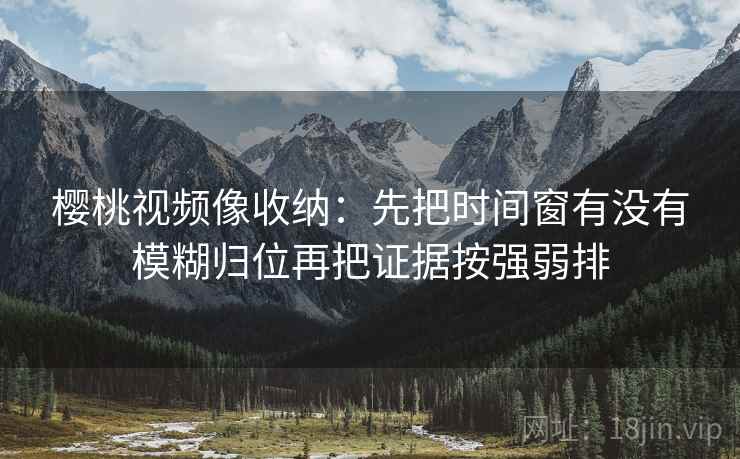 樱桃视频像收纳：先把时间窗有没有模糊归位再把证据按强弱排