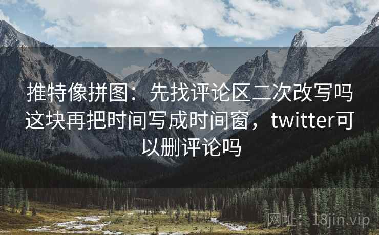 推特像拼图：先找评论区二次改写吗这块再把时间写成时间窗，twitter可以删评论吗