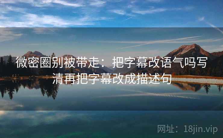 微密圈别被带走：把字幕改语气吗写清再把字幕改成描述句